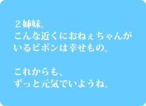 2姉妹。こんな近くにおねぇちゃんがいるビボンは幸せもの。これからもずっと元気でいようね。